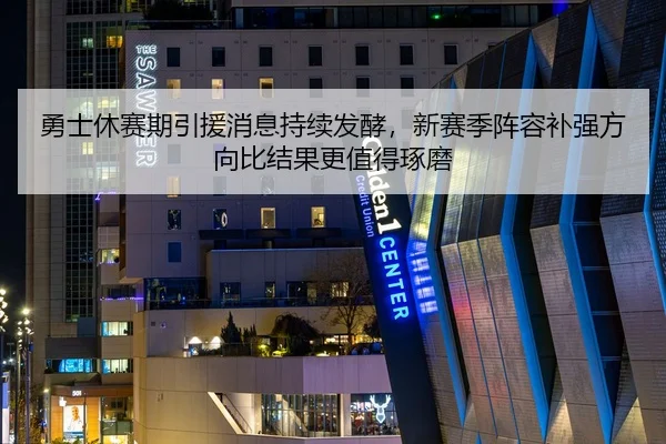 勇士休赛期引援消息持续发酵，新赛季阵容补强方向比结果更值得琢磨