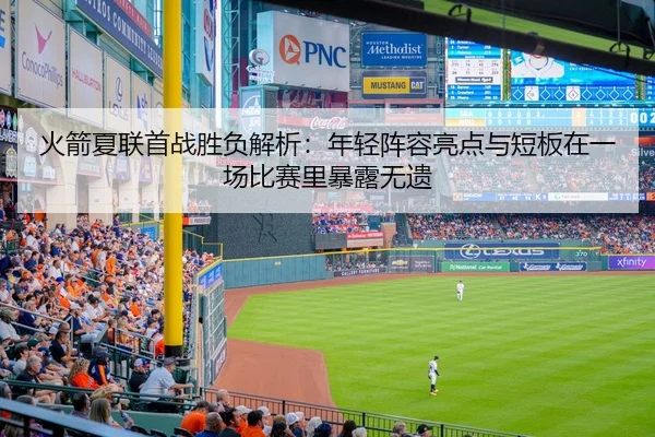 火箭夏联首战胜负解析：年轻阵容亮点与短板在一场比赛里暴露无遗